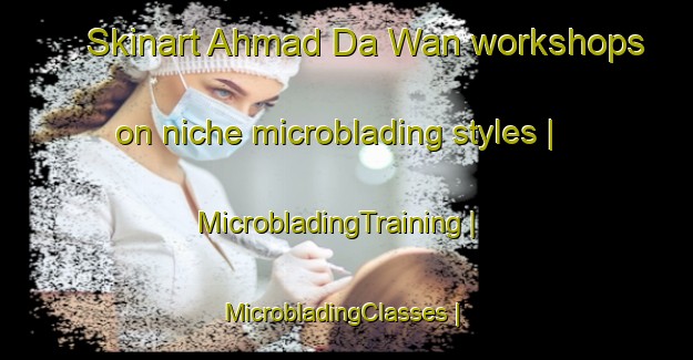 Skinart Ahmad Da Wan workshops on niche microblading styles | MicrobladingTraining | MicrobladingClasses | SkinartTraining-Pakistan